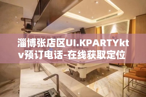 淄博张店区UI.KPARTYktv预订电话-在线获取定位 – 淄博张店KTV排名大全