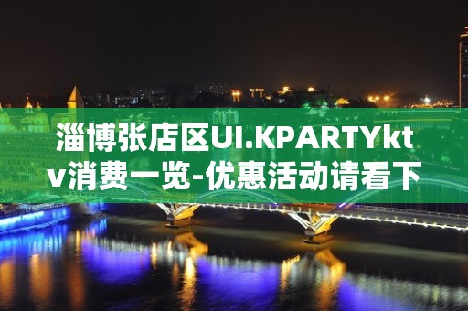 淄博张店区UI.KPARTYktv消费一览-优惠活动请看下文 – 淄博张店KTV排名大全