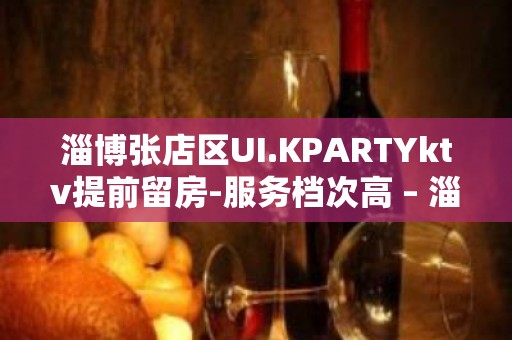 淄博张店区UI.KPARTYktv提前留房-服务档次高 – 淄博张店KTV排名大全