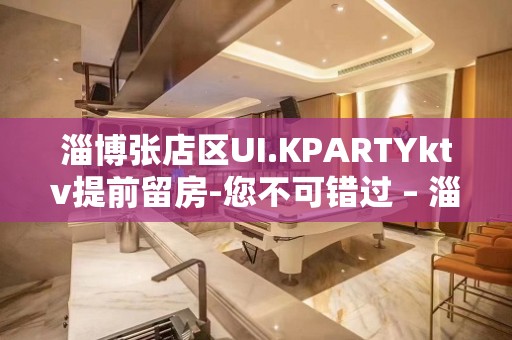 淄博张店区UI.KPARTYktv提前留房-您不可错过 – 淄博张店KTV排名大全