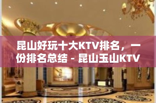 昆山好玩十大KTV排名，一份排名总结 - 昆山玉山KTV大全 