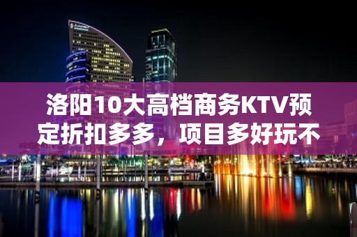 洛阳10大高档商务KTV预定折扣多多，项目多好玩不贵的商务k - 洛阳新安KTV大全 