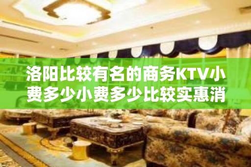 洛阳比较有名的商务KTV小费多少小费多少比较实惠消费明细表 - 洛阳老城KTV大全 