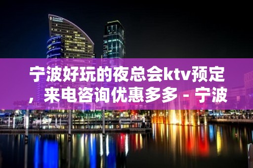 宁波好玩的夜总会ktv预定，来电咨询优惠多多 - 宁波宁海KTV大全 