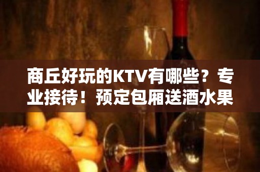 商丘好玩的KTV有哪些？专业接待！预定包厢送酒水果盘 - 商丘睢阳KTV大全 