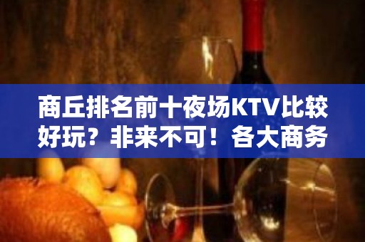 商丘排名前十夜场KTV比较好玩？非来不可！各大商务ktv俱乐 - 商丘柘城KTV大全 