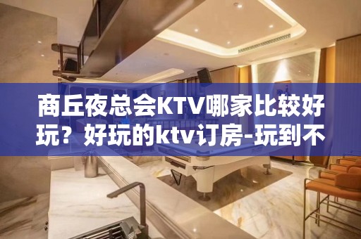 商丘夜总会KTV哪家比较好玩？好玩的ktv订房-玩到不想走？ - 商丘夏邑KTV大全 