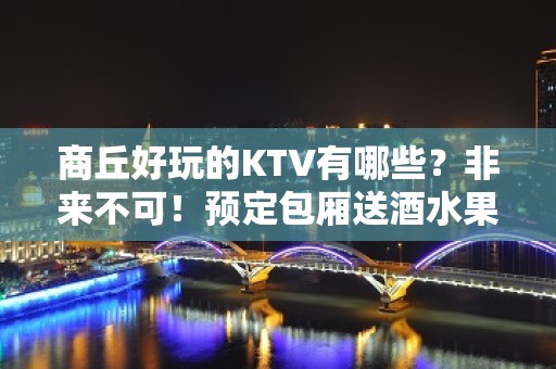 商丘好玩的KTV有哪些？非来不可！预定包厢送酒水果盘 - 商丘柘城KTV大全 