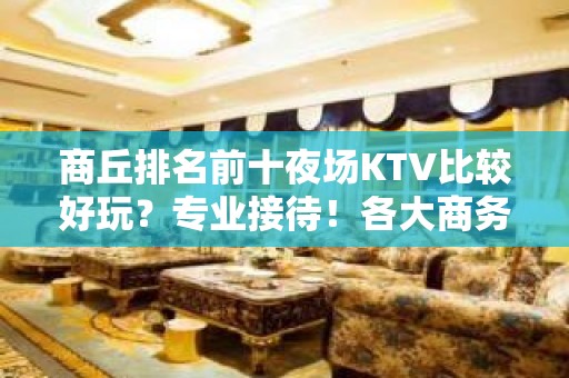 商丘排名前十夜场KTV比较好玩？专业接待！各大商务ktv俱乐 - 商丘睢县KTV大全 