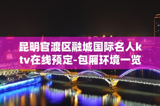 昆明官渡区融城国际名人ktv在线预定-包厢环境一览 – 昆明官渡KTV排名大全