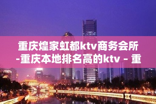 重庆煌家虹都ktv商务会所-重庆本地排名高的ktv – 重庆荣昌KTV排名大全