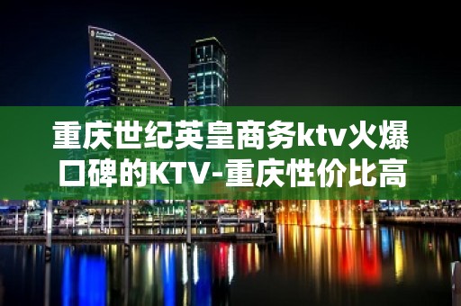 重庆世纪英皇商务ktv火爆口碑的KTV-重庆性价比高的ktv – 重庆万盛KTV排名大全