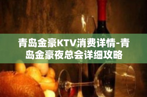 青岛金豪KTV消费详情-青岛金豪夜总会详细攻略