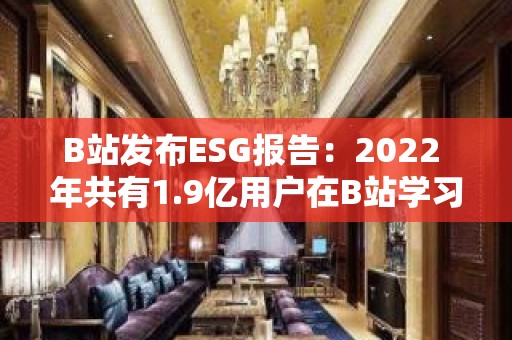 B站发布ESG报告：2022 年共有1.9亿用户在B站学习