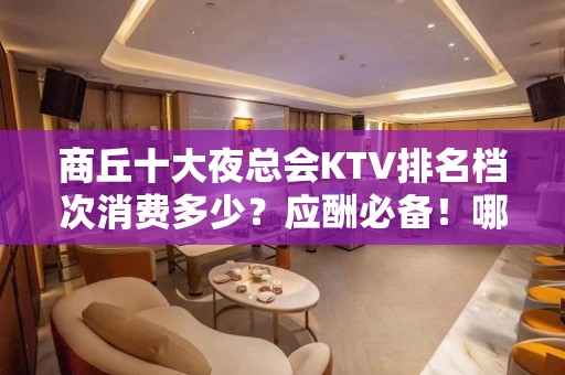 商丘十大夜总会KTV排名档次消费多少？应酬必备！哪个比较好？ - 商丘永城KTV大全 