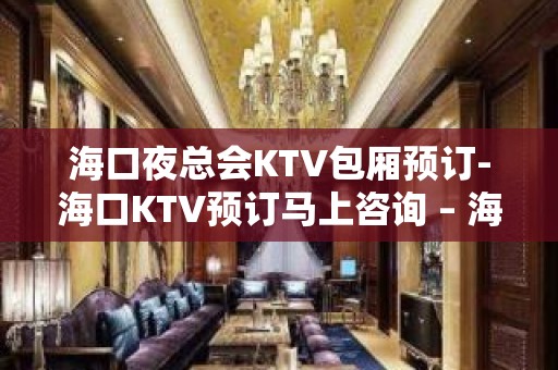 海口夜总会KTV包厢预订-海口KTV预订马上咨询 – 海口全海口KTV排名大全