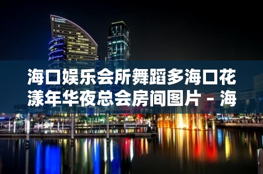 海口娱乐会所舞蹈多海口花漾年华夜总会房间图片 – 海口全海口KTV排名大全