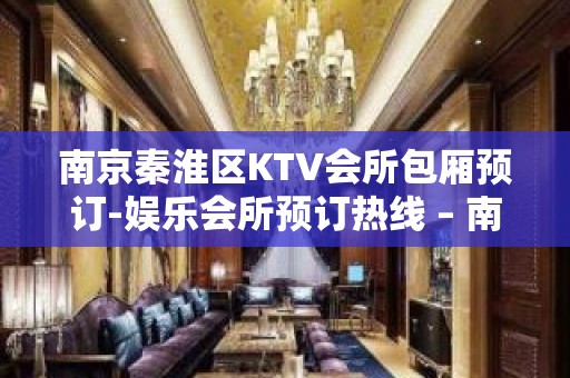 南京秦淮区KTV会所包厢预订-娱乐会所预订热线 – 南京秦淮KTV排名大全