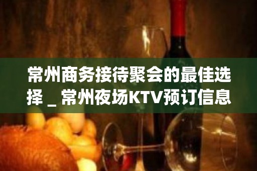 常州商务接待聚会的最佳选择＿常州夜场KTV预订信息