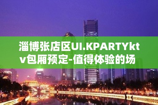 淄博张店区UI.KPARTYktv包厢预定-值得体验的场 – 淄博张店KTV排名大全