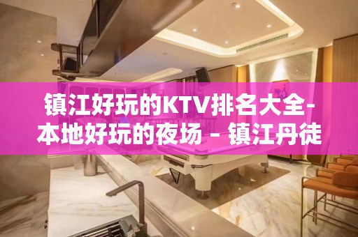 镇江好玩的KTV排名大全-本地好玩的夜场 – 镇江丹徒KTV排名大全