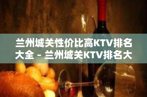 兰州城关性价比高KTV排名大全 – 兰州城关KTV排名大全