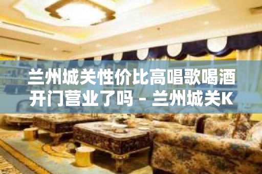 兰州城关性价比高唱歌喝酒开门营业了吗 – 兰州城关KTV排名大全