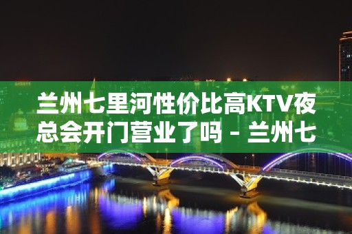 兰州七里河性价比高KTV夜总会开门营业了吗 – 兰州七里河KTV排名大全