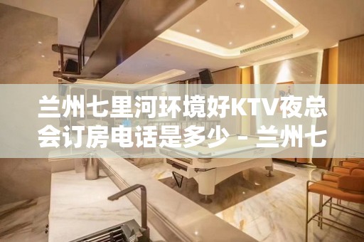 兰州七里河环境好KTV夜总会订房电话是多少 – 兰州七里河KTV排名大全