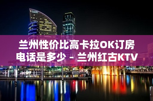 兰州性价比高卡拉OK订房电话是多少 – 兰州红古KTV排名大全