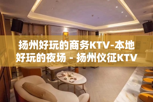 扬州好玩的商务KTV-本地好玩的夜场 - 扬州仪征KTV大全 