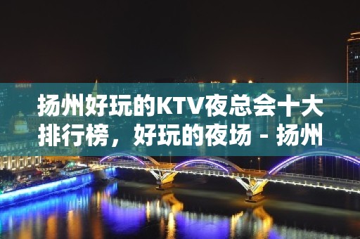 扬州好玩的KTV夜总会十大排行榜，好玩的夜场 - 扬州邗江/维扬KTV大全 