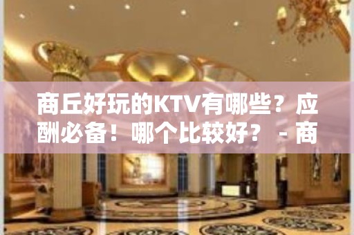 商丘好玩的KTV有哪些？应酬必备！哪个比较好？ - 商丘睢县KTV大全 