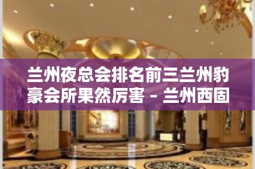 兰州夜总会排名前三兰州豹豪会所果然厉害 – 兰州西固天鹅湖KTV排名大全