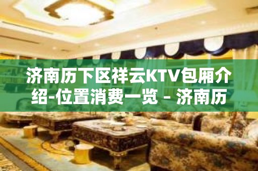 济南历下区祥云KTV包厢介绍-位置消费一览 – 济南历下KTV排名大全