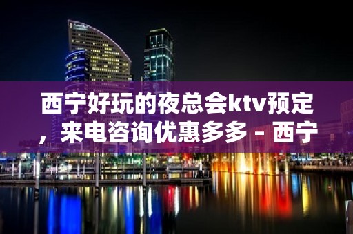 西宁好玩的夜总会ktv预定，来电咨询优惠多多 – 西宁城东KTV排名大全