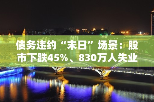 债务违约“末日”场景：股市下跌45%、830万人失业……鲍威尔警告：美联储也救不了