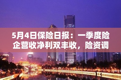 5月4日保险日报：一季度险企营收净利双丰收，险资调仓偏爱制造业