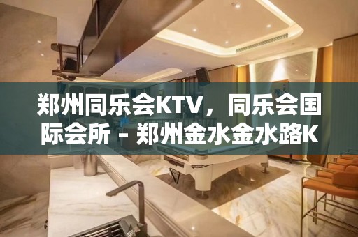 郑州同乐会KTV，同乐会国际会所 – 郑州金水金水路KTV排名大全