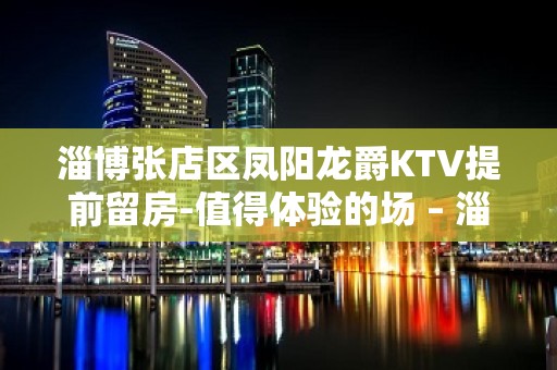 淄博张店区凤阳龙爵KTV提前留房-值得体验的场 – 淄博张店KTV排名大全