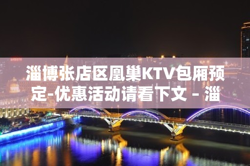 淄博张店区凰巢KTV包厢预定-优惠活动请看下文 – 淄博张店KTV排名大全