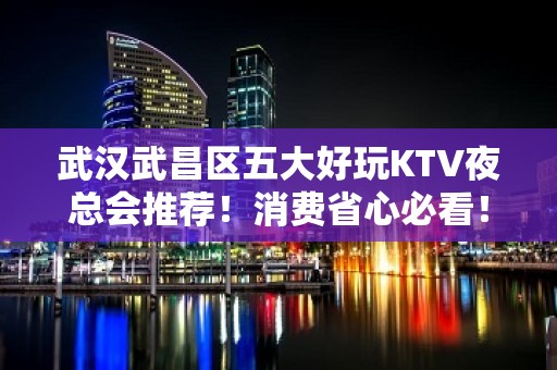 武汉武昌区五大好玩KTV夜总会推荐！消费省心必看！ - 武汉武昌KTV大全 