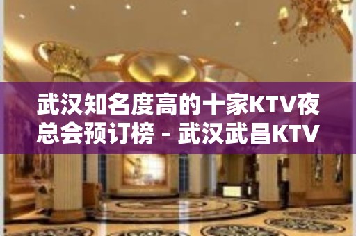 武汉知名度高的十家KTV夜总会预订榜 - 武汉武昌KTV大全 