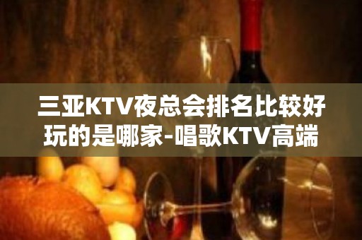 三亚KTV夜总会排名比较好玩的是哪家-唱歌KTV高端预定