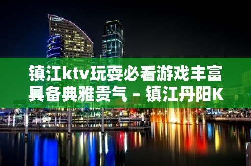 镇江ktv玩耍必看游戏丰富具备典雅贵气 – 镇江丹阳KTV排名大全