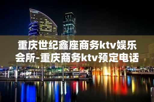 重庆世纪鑫座商务ktv娱乐会所-重庆商务ktv预定电话 – 重庆城口KTV排名大全