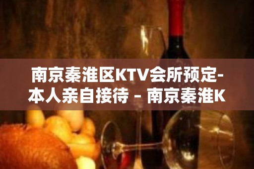 南京秦淮区KTV会所预定-本人亲自接待 – 南京秦淮KTV排名大全