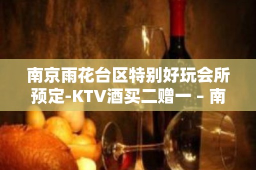 南京雨花台区特别好玩会所预定-KTV酒买二赠一 – 南京雨花台KTV排名大全