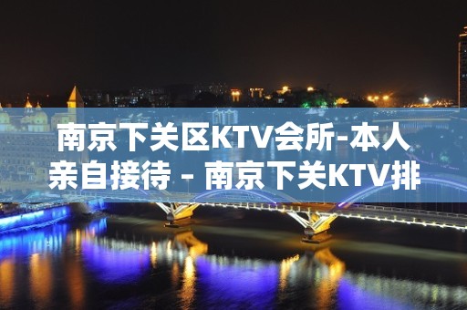 南京下关区KTV会所-本人亲自接待 – 南京下关KTV排名大全