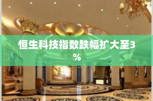 恒生科技指数跌幅扩大至3%